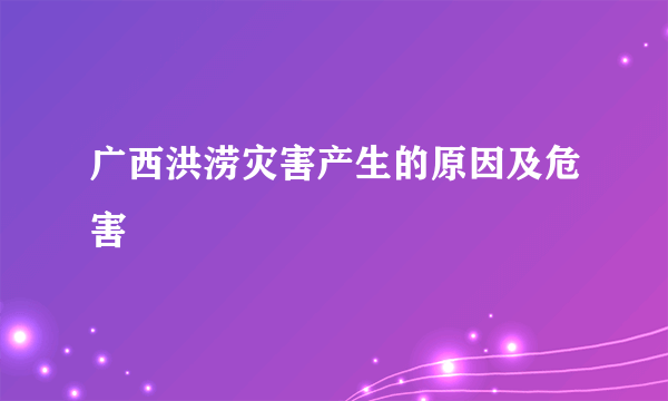 广西洪涝灾害产生的原因及危害