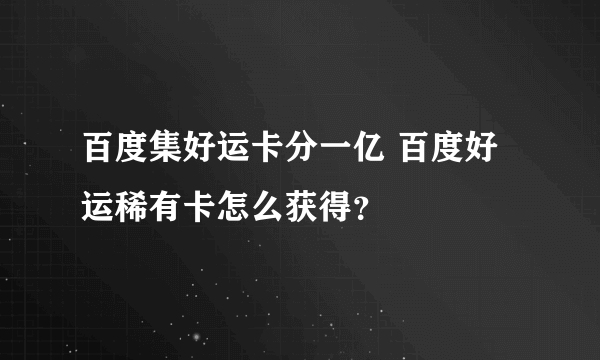 百度集好运卡分一亿 百度好运稀有卡怎么获得？