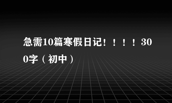 急需10篇寒假日记！！！！300字（初中）