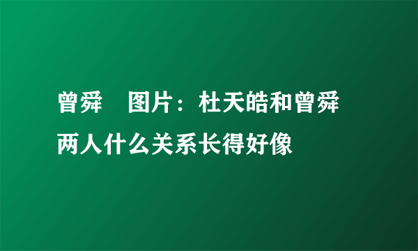 曾舜晞图片：杜天皓和曾舜晞两人什么关系长得好像