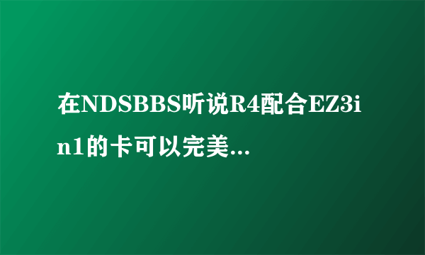 在NDSBBS听说R4配合EZ3in1的卡可以完美玩GBA游戏，有人试过了吗？