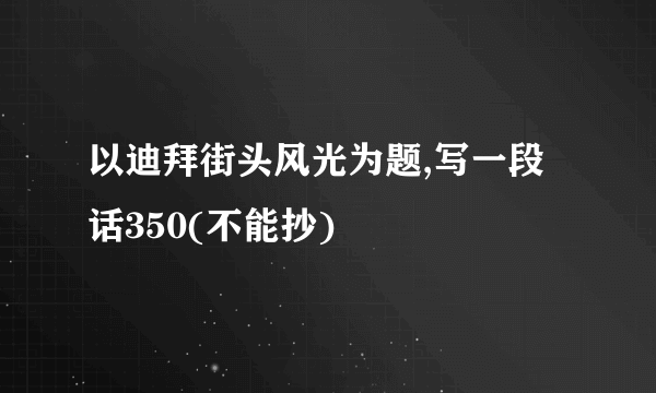 以迪拜街头风光为题,写一段话350(不能抄)