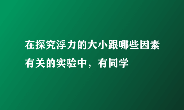 在探究浮力的大小跟哪些因素有关的实验中，有同学