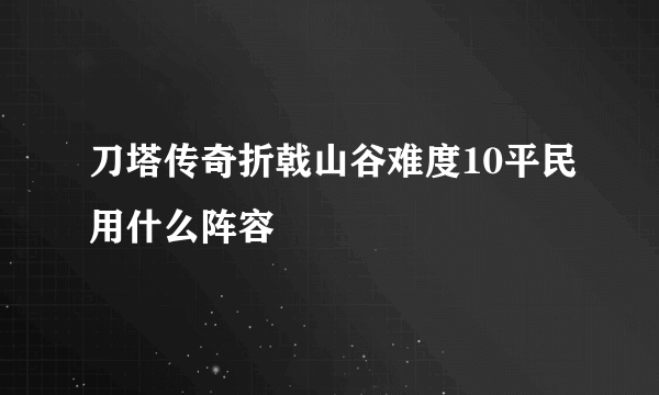 刀塔传奇折戟山谷难度10平民用什么阵容