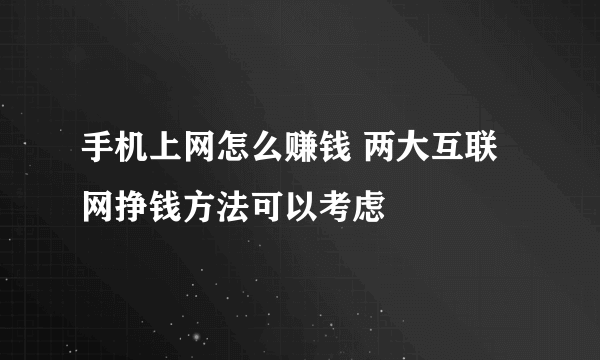 手机上网怎么赚钱 两大互联网挣钱方法可以考虑