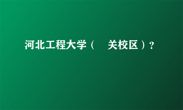 河北工程大学（洺关校区）？