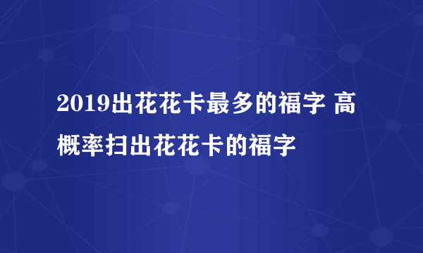 2019出花花卡最多的福字 高概率扫出花花卡的福字