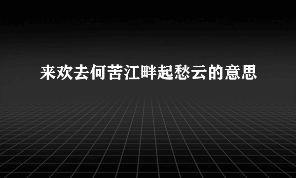 来欢去何苦江畔起愁云的意思