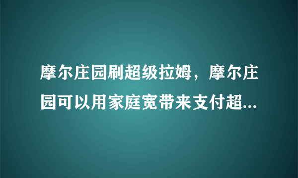 摩尔庄园刷超级拉姆，摩尔庄园可以用家庭宽带来支付超级拉姆吗