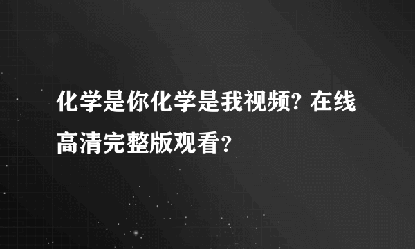 化学是你化学是我视频? 在线高清完整版观看？