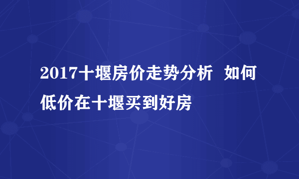 2017十堰房价走势分析  如何低价在十堰买到好房