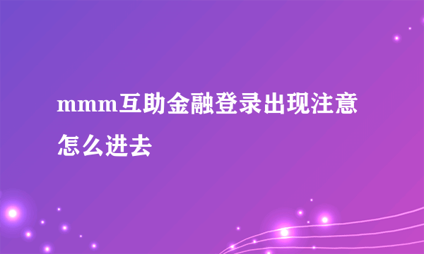 mmm互助金融登录出现注意怎么进去