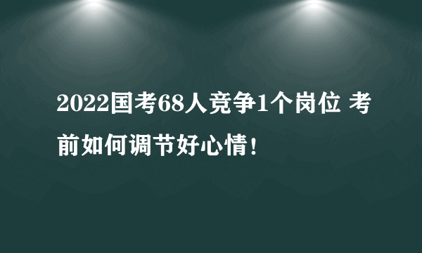 2022国考68人竞争1个岗位 考前如何调节好心情！