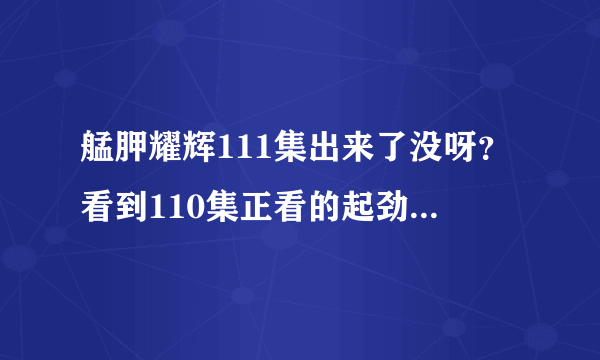 艋胛耀辉111集出来了没呀？看到110集正看的起劲就没了...