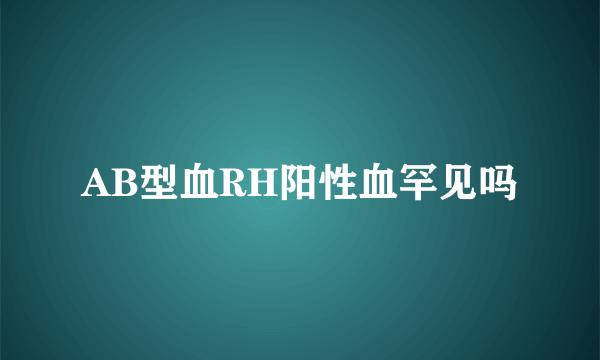 AB型血RH阳性血罕见吗