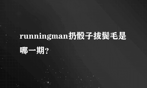 runningman扔骰子拔鬓毛是哪一期？