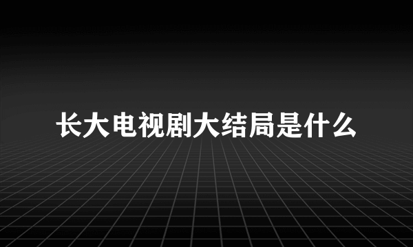 长大电视剧大结局是什么