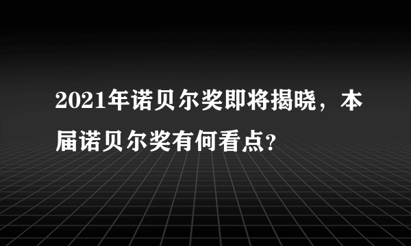 2021年诺贝尔奖即将揭晓，本届诺贝尔奖有何看点？