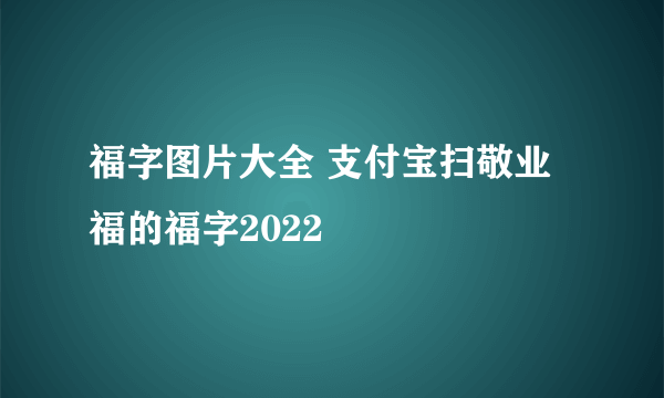 福字图片大全 支付宝扫敬业福的福字2022