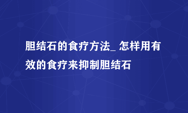 胆结石的食疗方法_ 怎样用有效的食疗来抑制胆结石