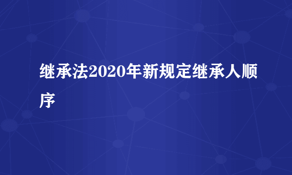 继承法2020年新规定继承人顺序