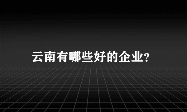 云南有哪些好的企业？