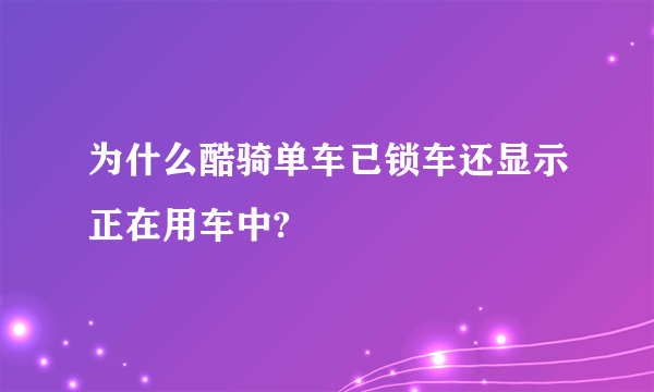 为什么酷骑单车已锁车还显示正在用车中?