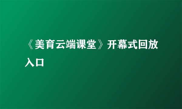 《美育云端课堂》开幕式回放入口