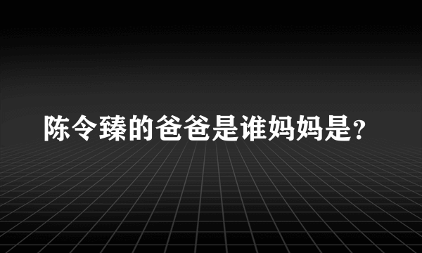 陈令臻的爸爸是谁妈妈是？