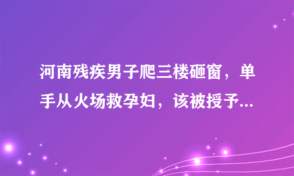 河南残疾男子爬三楼砸窗，单手从火场救孕妇，该被授予见义勇为奖吗？