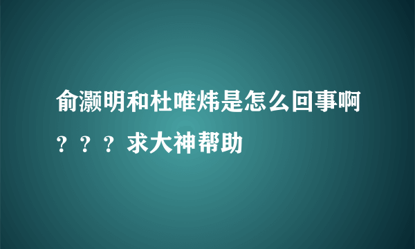 俞灏明和杜唯炜是怎么回事啊？？？求大神帮助