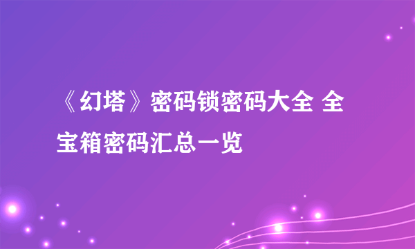 《幻塔》密码锁密码大全 全宝箱密码汇总一览