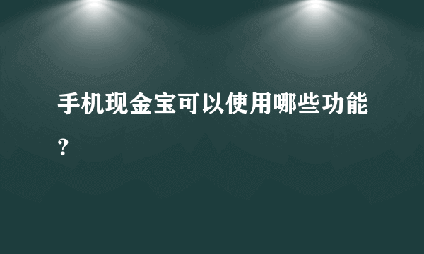 手机现金宝可以使用哪些功能？