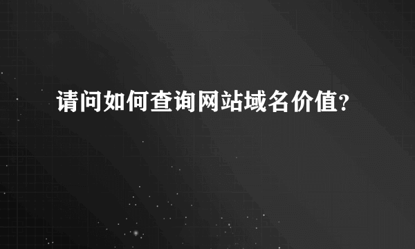 请问如何查询网站域名价值？