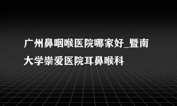 广州鼻咽喉医院哪家好_暨南大学崇爱医院耳鼻喉科