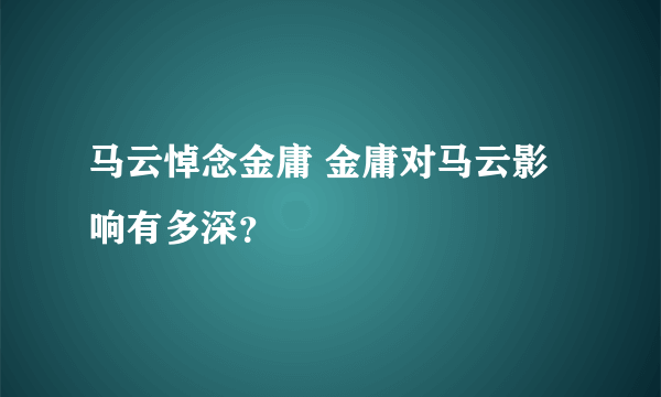 马云悼念金庸 金庸对马云影响有多深？