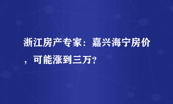 浙江房产专家：嘉兴海宁房价，可能涨到三万？