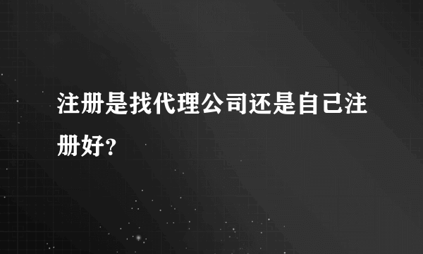 注册是找代理公司还是自己注册好？