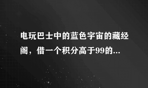 电玩巴士中的蓝色宇宙的藏经阁，借一个积分高于99的号，保证不乱用，只下下游戏