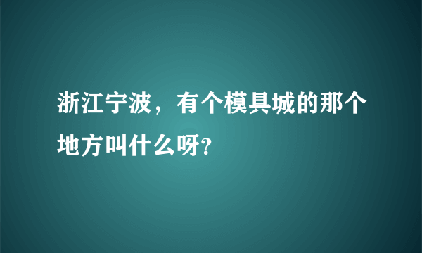 浙江宁波，有个模具城的那个地方叫什么呀？