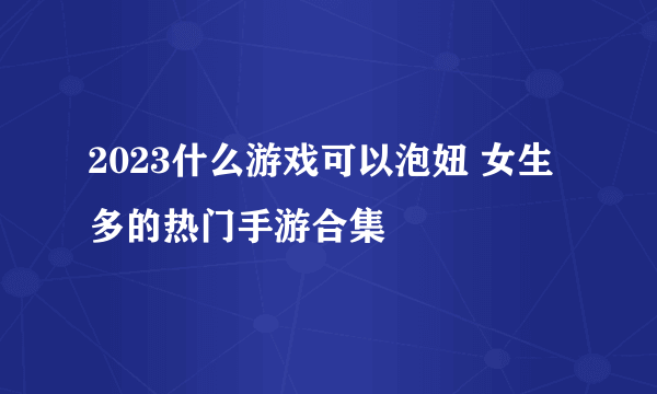 2023什么游戏可以泡妞 女生多的热门手游合集