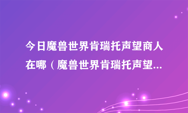 今日魔兽世界肯瑞托声望商人在哪（魔兽世界肯瑞托声望怎么刷）