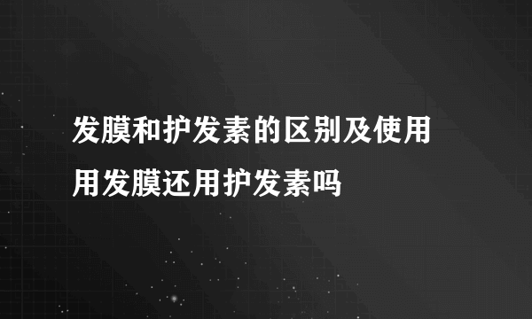 发膜和护发素的区别及使用 用发膜还用护发素吗