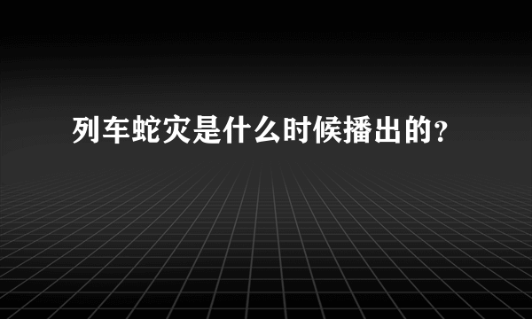 列车蛇灾是什么时候播出的？