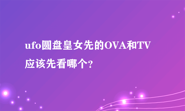 ufo圆盘皇女先的OVA和TV应该先看哪个？