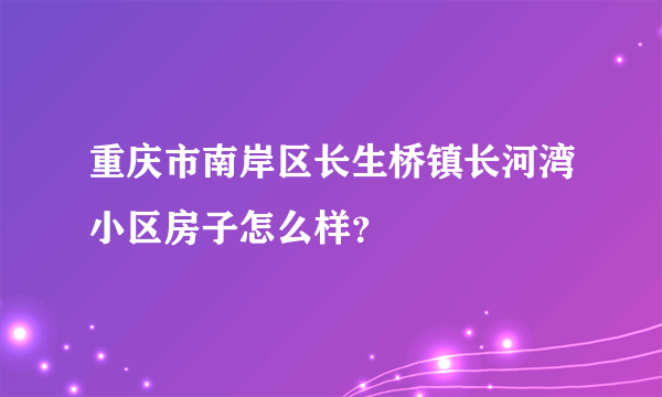 重庆市南岸区长生桥镇长河湾小区房子怎么样？