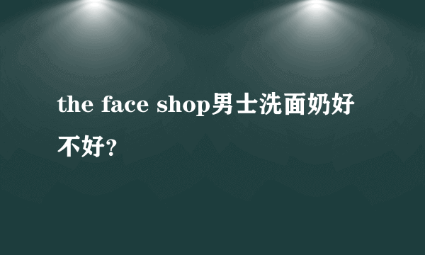 the face shop男士洗面奶好不好？