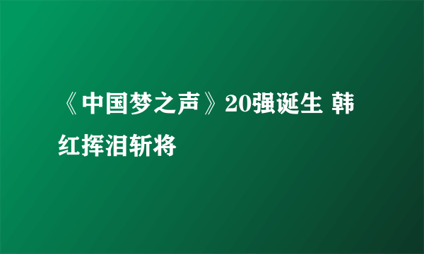 《中国梦之声》20强诞生 韩红挥泪斩将