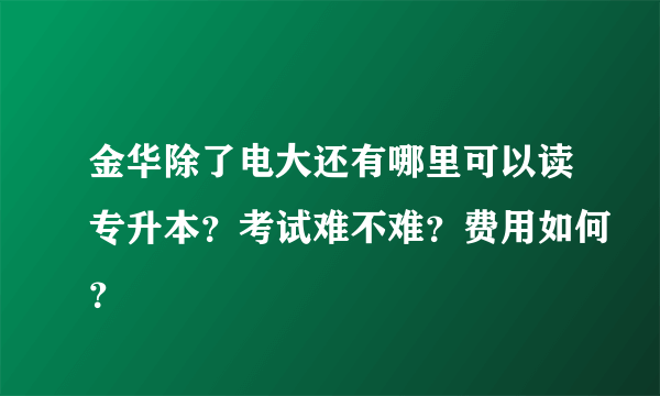 金华除了电大还有哪里可以读专升本？考试难不难？费用如何？