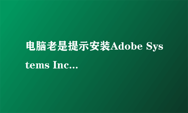 电脑老是提示安装Adobe Systems Incorporated，是什么，安全吗?谢谢？